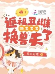 惊!返祖丑雌她又又又换兽夫了 惊!返祖丑雌她又又又换兽夫了